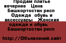 Продам платье вечернее › Цена ­ 1 500 - Башкортостан респ. Одежда, обувь и аксессуары » Женская одежда и обувь   . Башкортостан респ.